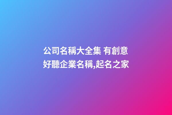 公司名稱大全集 有創意好聽企業名稱,起名之家-第1張-公司起名-玄機派